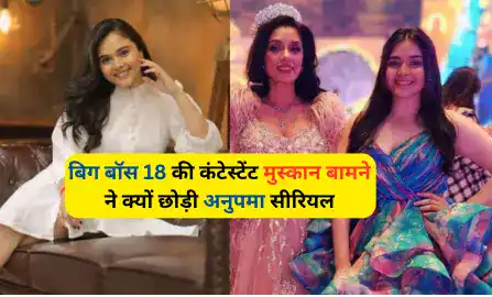 बिग बॉस 18 की कंटेस्टेंट  मुस्कान बामने ने क्यों छोड़ी अनुपमा सीरियल, big boss 18 contestant Muskan Bamne hindi news, Muskan Bamne anupama serial news hindi,